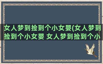 女人梦到捡到个小女婴(女人梦到捡到个小女婴 女人梦到捡到个小女婴是什么意思)